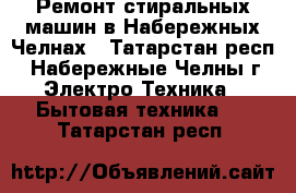 Ремонт стиральных машин в Набережных Челнах - Татарстан респ., Набережные Челны г. Электро-Техника » Бытовая техника   . Татарстан респ.